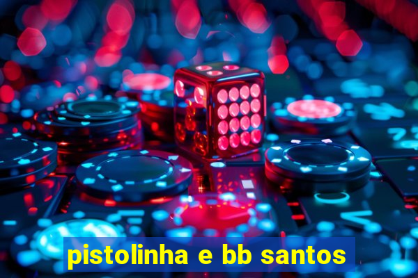 pistolinha e bb santos